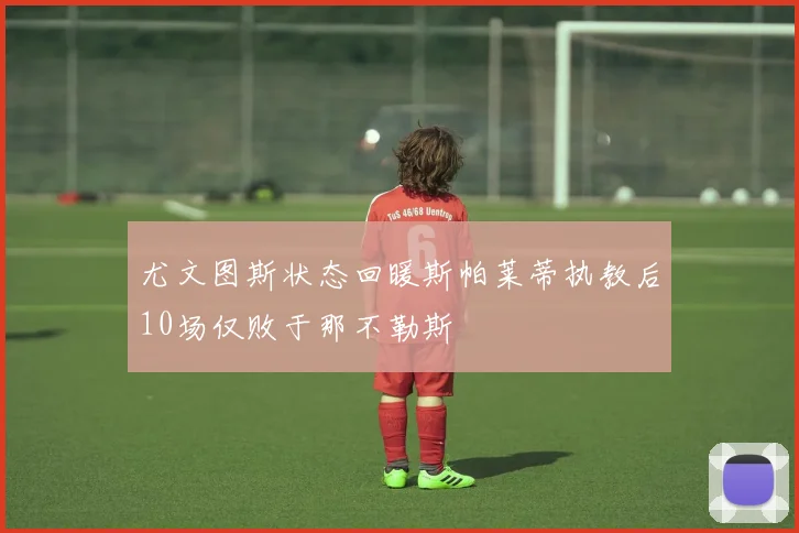 尤文图斯状态回暖斯帕莱蒂执教后10场仅败于那不勒斯
