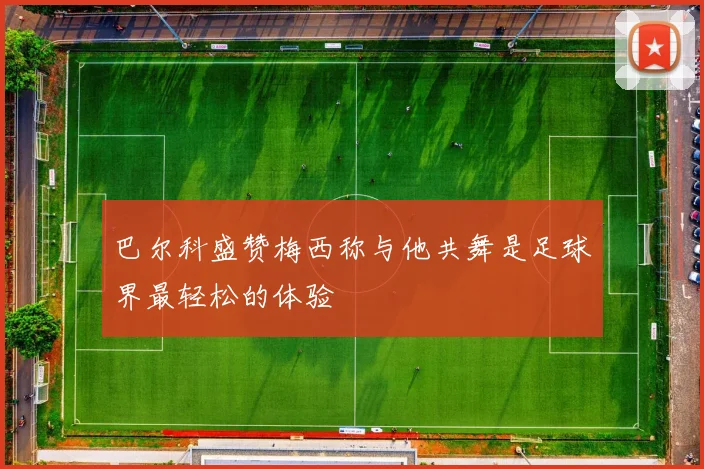 巴尔科盛赞梅西称与他共舞是足球界最轻松的体验