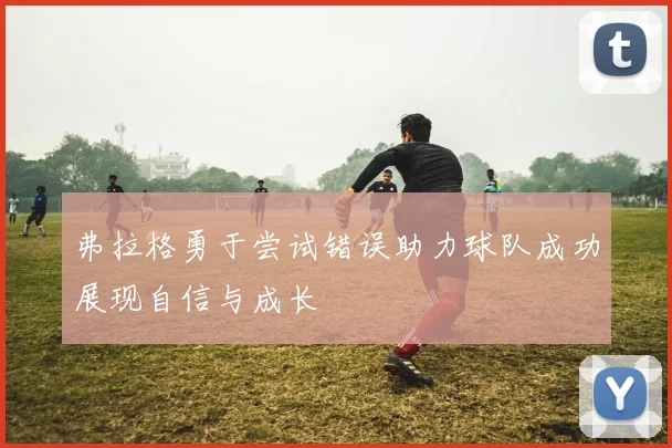 弗拉格勇于尝试错误助力球队成功展现自信与成长
