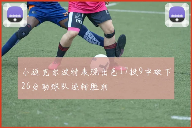 小迈克尔波特表现出色17投9中砍下26分助球队逆转胜利