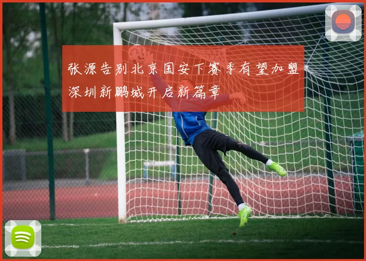 张源告别北京国安下赛季有望加盟深圳新鹏城开启新篇章