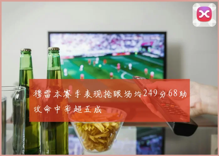 穆雷本赛季表现抢眼场均249分68助攻命中率超五成