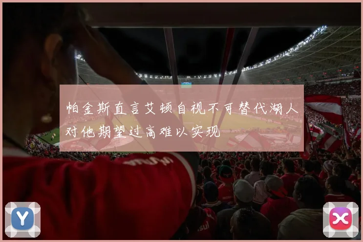 帕金斯直言艾顿自视不可替代湖人对他期望过高难以实现