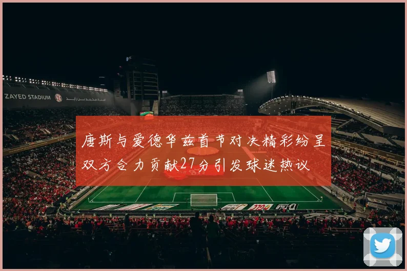 唐斯与爱德华兹首节对决精彩纷呈双方合力贡献27分引发球迷热议