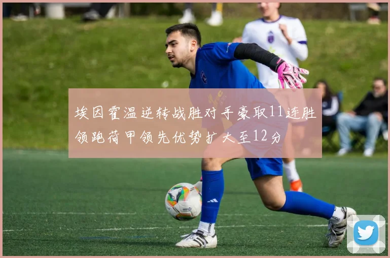 埃因霍温逆转战胜对手豪取11连胜领跑荷甲领先优势扩大至12分