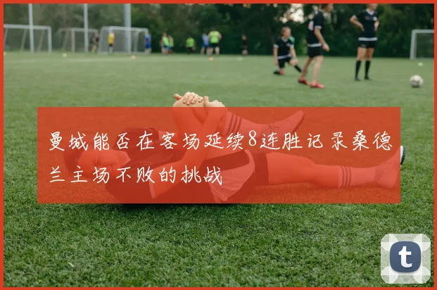 曼城能否在客场延续8连胜记录桑德兰主场不败的挑战