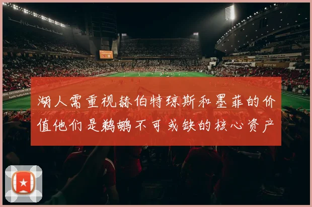 湖人需重视赫伯特琼斯和墨菲的价值他们是鹈鹕不可或缺的核心资产