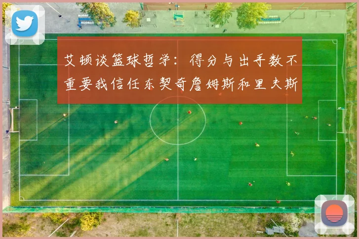 艾顿谈篮球哲学：得分与出手数不重要我信任东契奇詹姆斯和里夫斯的能力
