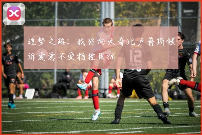 追梦之路：我将向大哥比卢普斯倾诉爱意不受指控困扰