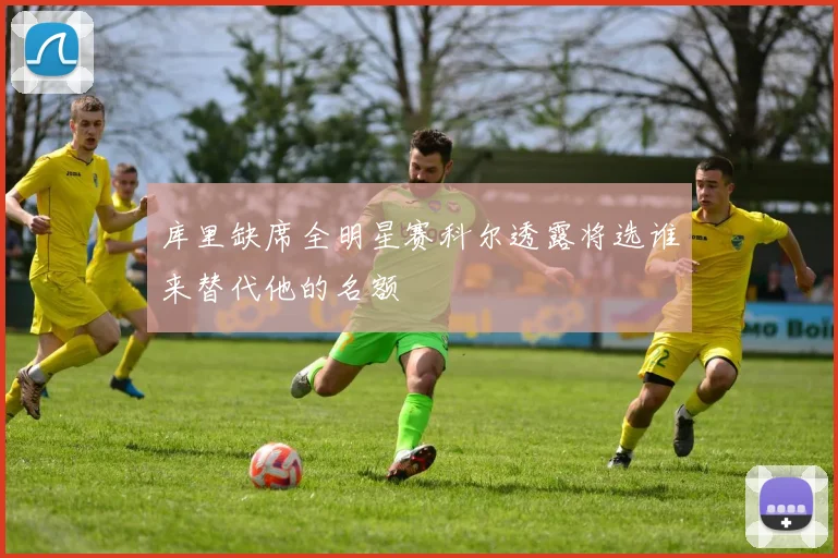 库里缺席全明星赛科尔透露将选谁来替代他的名额