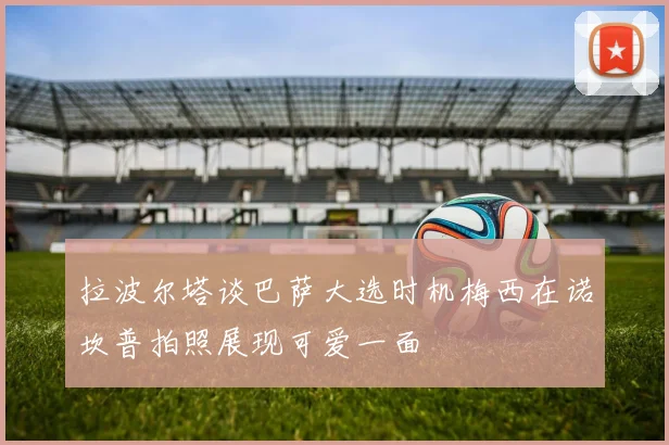 拉波尔塔谈巴萨大选时机梅西在诺坎普拍照展现可爱一面