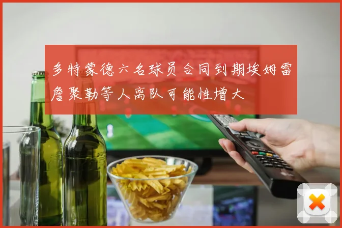 多特蒙德六名球员合同到期埃姆雷詹聚勒等人离队可能性增大