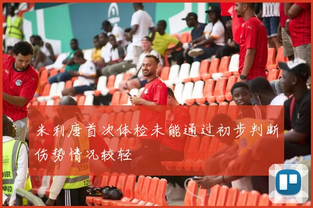 米利唐首次体检未能通过初步判断伤势情况较轻