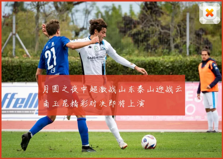 月圆之夜中超激战山东泰山迎战云南玉昆精彩对决即将上演