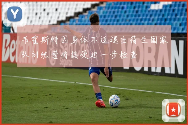 韦霍斯特因身体不适退出荷兰国家队训练营将接受进一步检查
