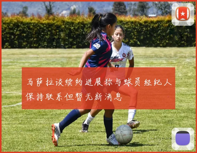 马萨拉谈续约进展称与球员经纪人保持联系但暂无新消息