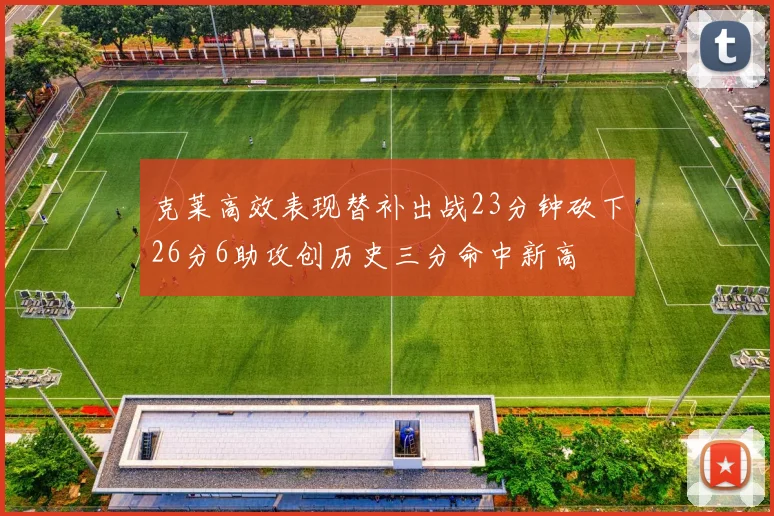 克莱高效表现替补出战23分钟砍下26分6助攻创历史三分命中新高