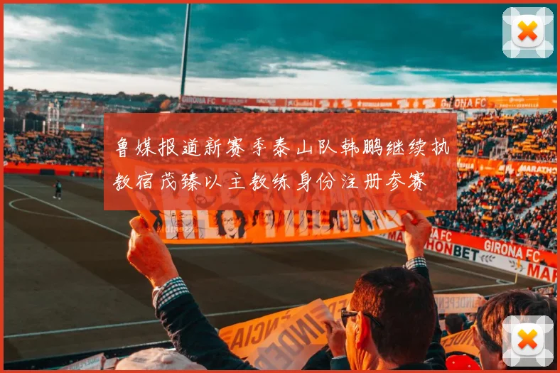 鲁媒报道新赛季泰山队韩鹏继续执教宿茂臻以主教练身份注册参赛
