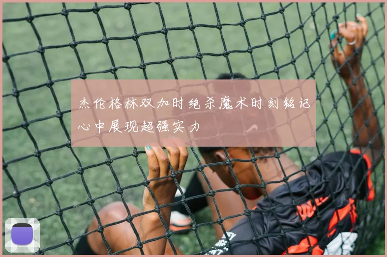 杰伦格林双加时绝杀魔术时刻铭记心中展现超强实力